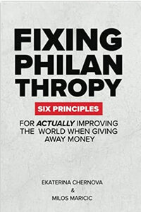 Fixing Philanthropy: Six Principles for Actually Improving the World When Giving Away Money Fixing Philanthropy: Six Principles for Actually Improving the World When Giving Away Money