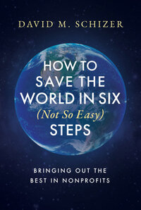 How to Save the World in Six (Not So Easy) Steps: Bringing Out the Best in Nonprofits How to Save the World in Six (Not So Easy) Steps: Bringing Out the Best in Nonprofits