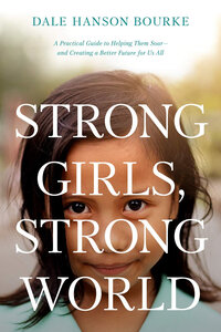 Strong Girls, Strong World: A Practical Guide to Helping Them Soar and Creating a Better Future for Us All Strong Girls, Strong World: A Practical Guide to Helping Them Soar and Creating a Better Future for Us All