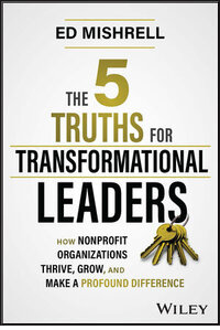 The 5 Truths for Transformational Leaders: How Nonprofit Organizations Thrive, Grow, and Make a Profound Difference The 5 Truths for Transformational Leaders: How Nonprofit Organizations Thrive, Grow, and Make a Profound Difference