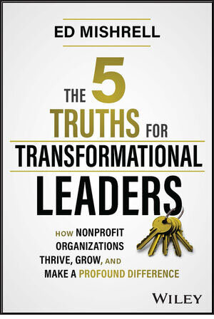The 5 Truths for Transformational Leaders: How Nonprofit Organizations Thrive, Grow, and Make a Profound Difference