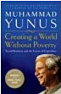 Creating a World Without Poverty: Social Business and the Future of Capitalism Creating a World Without Poverty: Social Business and the Future of Capitalism