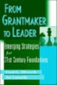 From Grantmaker to Leader: Emerging Strategies for Twenty-First Century Foundations From Grantmaker to Leader: Emerging Strategies for Twenty-First Century Foundations