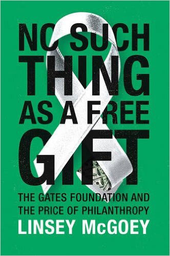 No Such Thing as a Free Gift: The Gates Foundation and the Price of Philanthropy No Such Thing as a Free Gift: The Gates Foundation and the Price of Philanthropy