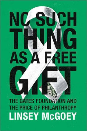 No Such Thing as a Free Gift: The Gates Foundation and the Price of Philanthropy No Such Thing as a Free Gift: The Gates Foundation and the Price of Philanthropy
