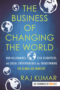 The Business of Changing the World: How Billionaires, Tech Disrupters, and Social Entrepreneurs Are Transforming the Global Aid Industry The Business of Changing the World: How Billionaires, Tech Disrupters, and Social Entrepreneurs Are Transforming the Global Aid Industry
